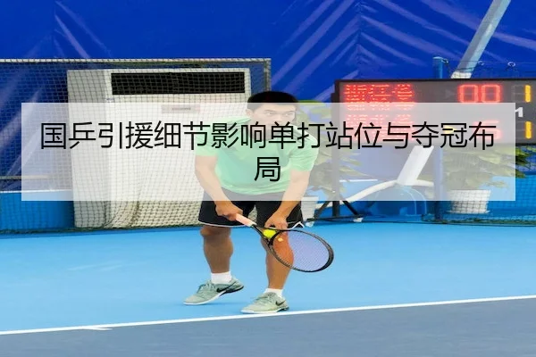 国乒引援细节影响单打站位与夺冠布局