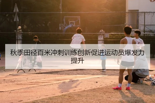 秋季田径百米冲刺训练创新促进运动员爆发力提升