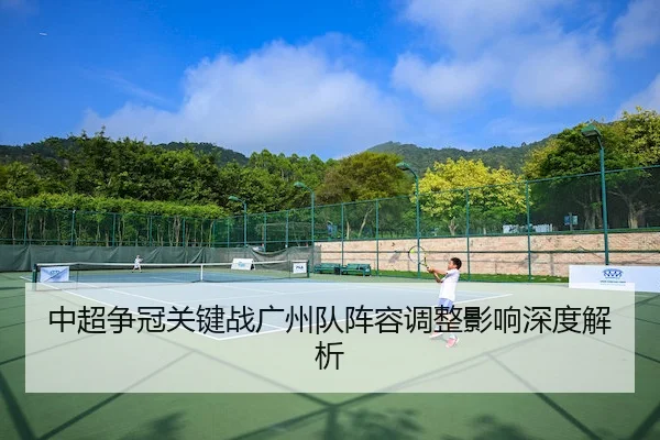 中超争冠关键战广州队阵容调整影响深度解析