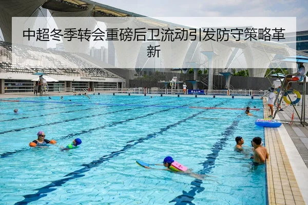中超冬季转会重磅后卫流动引发防守策略革新